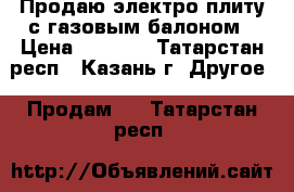 Продаю электро плиту с газовым балоном › Цена ­ 2 500 - Татарстан респ., Казань г. Другое » Продам   . Татарстан респ.